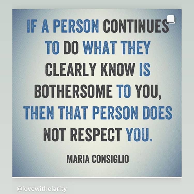 quote from Maria consiglio: "If a person continues to do what they clearly know is bothersome to you, than that person does not respect you."